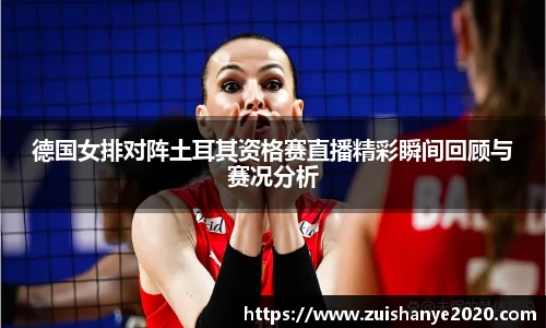 德国女排对阵土耳其资格赛直播精彩瞬间回顾与赛况分析