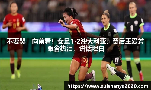 不要哭，向前看！女足1-2澳大利亚，赛后王爱芳眼含热泪，讲话坦白