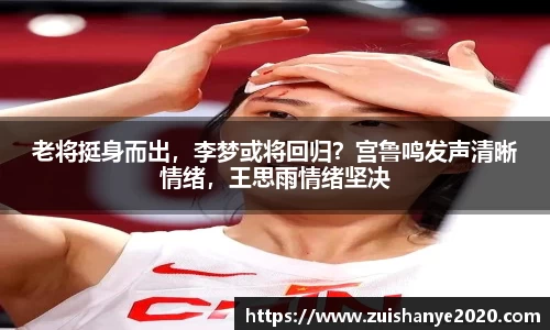 老将挺身而出，李梦或将回归？宫鲁鸣发声清晰情绪，王思雨情绪坚决