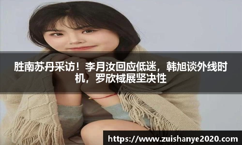 胜南苏丹采访！李月汝回应低迷，韩旭谈外线时机，罗欣棫展坚决性