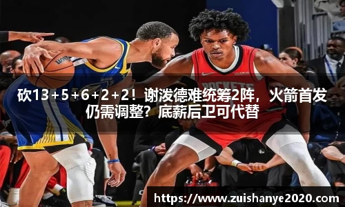 砍13+5+6+2+2！谢泼德难统筹2阵，火箭首发仍需调整？底薪后卫可代替