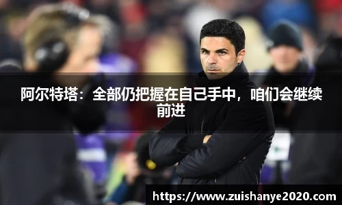 阿尔特塔：全部仍把握在自己手中，咱们会继续前进
